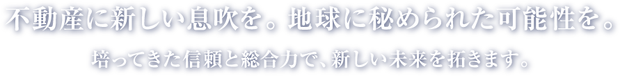 不動産に新しい息吹を。地球に秘められた可能性を。　培ってきた信頼と総合力で、新しい未来を拓きます。